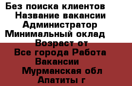 Без поиска клиентов!!! › Название вакансии ­ Администратор › Минимальный оклад ­ 25 000 › Возраст от ­ 18 - Все города Работа » Вакансии   . Мурманская обл.,Апатиты г.